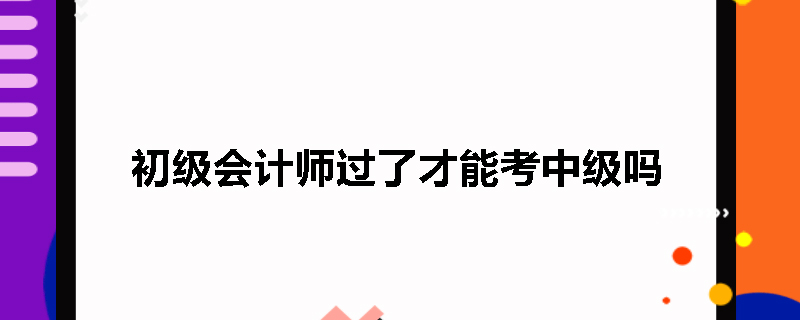 初级会计师过了才能考中级吗