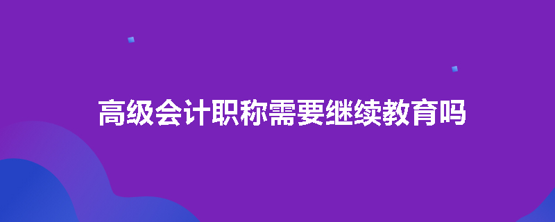 高级会计职称需要继续教育吗
