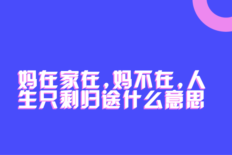 妈在家在,妈不在,人生只剩归途什么意思
