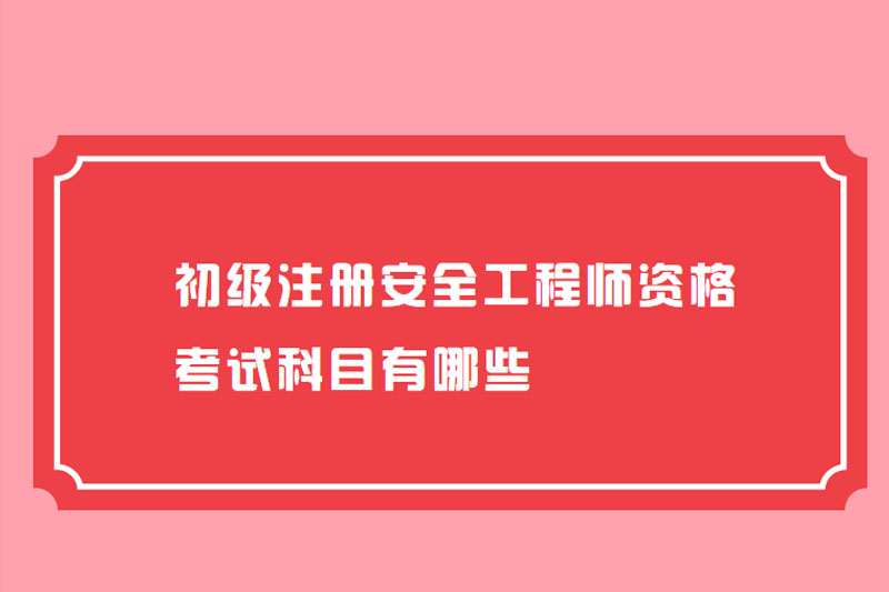 初级注册安全工程师资格考试科目有哪些