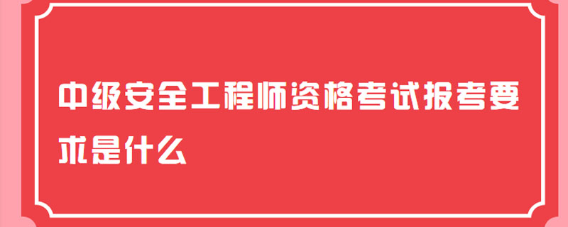 中级安全工程师资格考试报考要求是什么