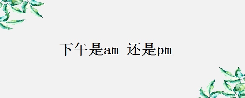 时间am表示上午,pm表示下午.
