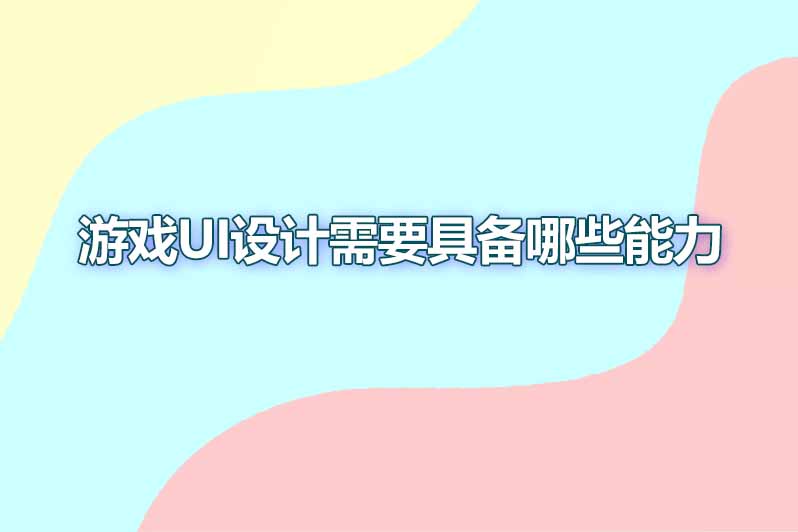 游戏ui设计需要具备哪些能力