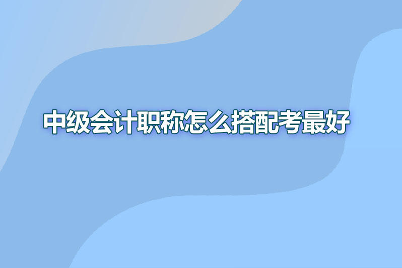 中级会计职称怎么搭配考最好