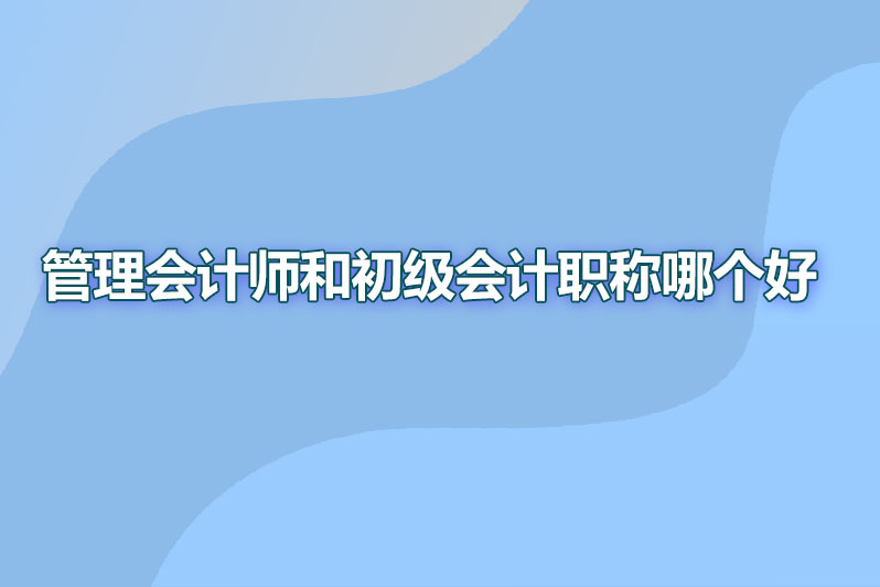 管理会计师和初级会计职称哪个好