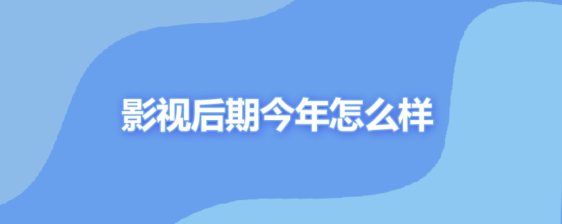 影视后期今年怎么样