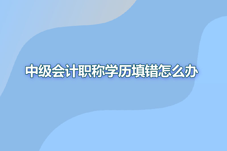 中级会计职称学历填错怎么办