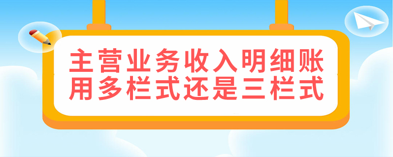 主营业务收入明细账用多栏式还是三栏式