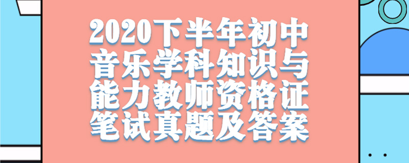 2020下半年初中音乐学科知识与能力教师资格证笔试真题及答案