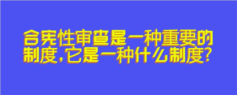 合宪性审查是一种重要的制度,它是一种什么制度?