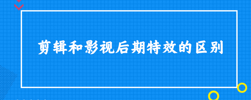 剪辑和影视后期特效的区别