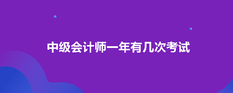 中级会计师一年有几次考试