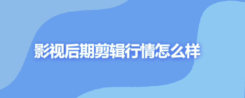 影视后期剪辑行情怎么样