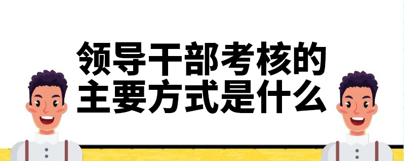 領導幹部考核的主要方式是什麼