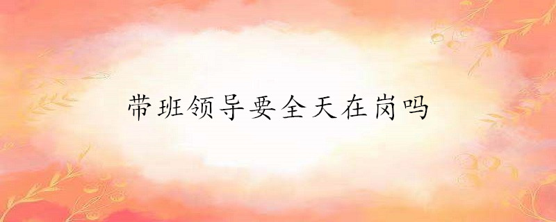 带班领导要全天在岗吗