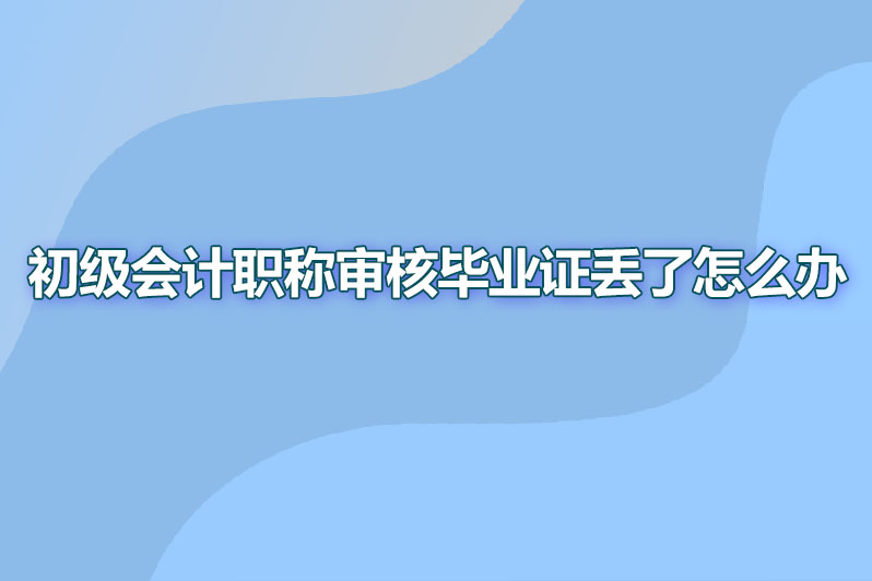 初级会计职称审核毕业证丢了怎么办