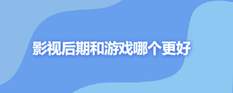影视后期和游戏哪个更好