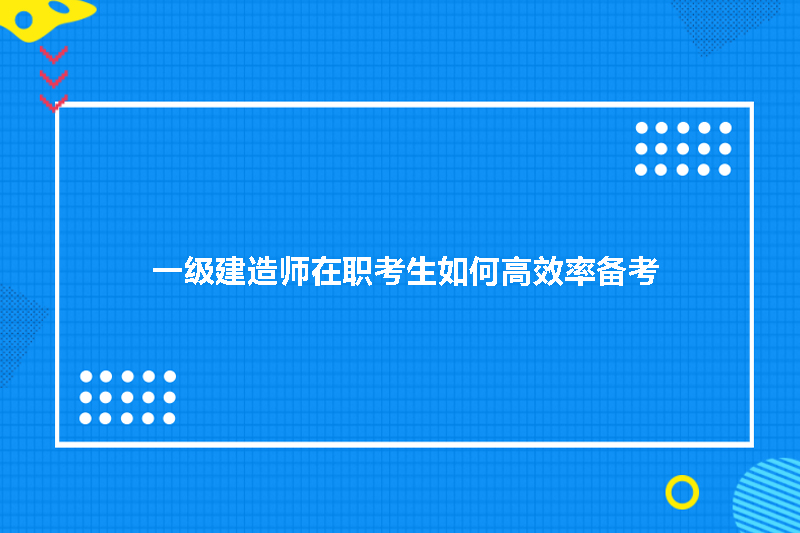 一级建造师在职考生如何高效率备考