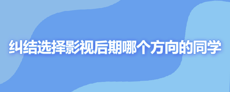 纠结选择影视后期哪个方向的同学