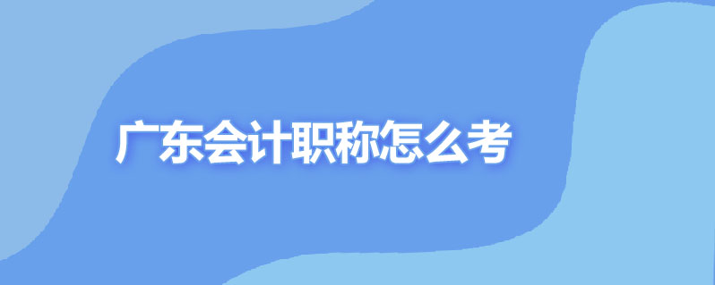 广东会计职称怎么考