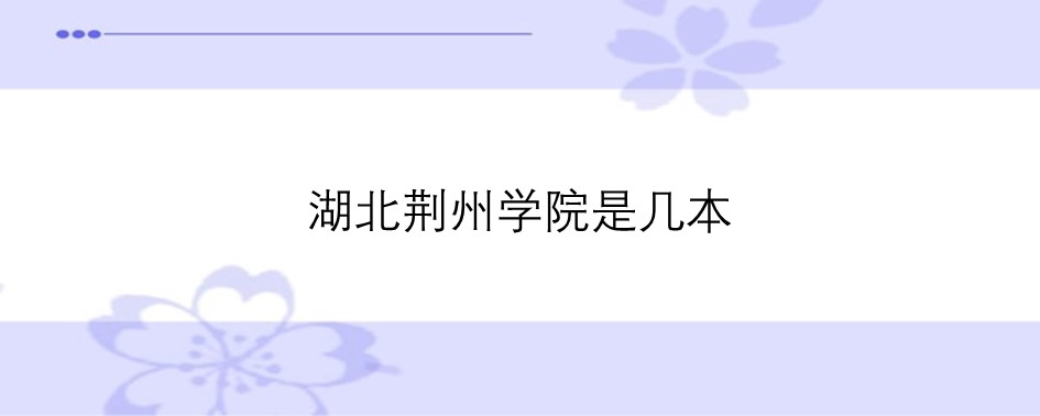 荊州學院本科批次_荊州學院二本大學_長江大學工程技術學院