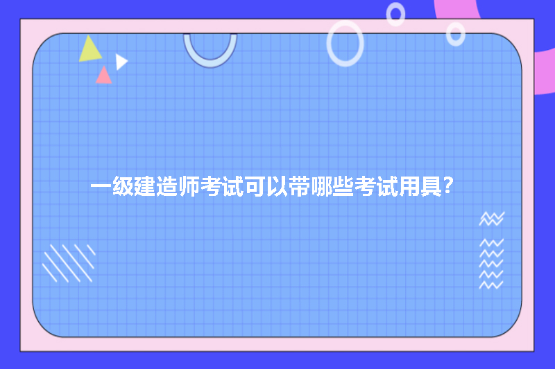 一级建造师考试可以带哪些考试用具？