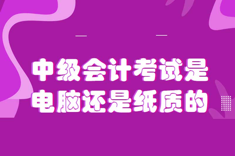 中级会计考试是电脑还是纸质的