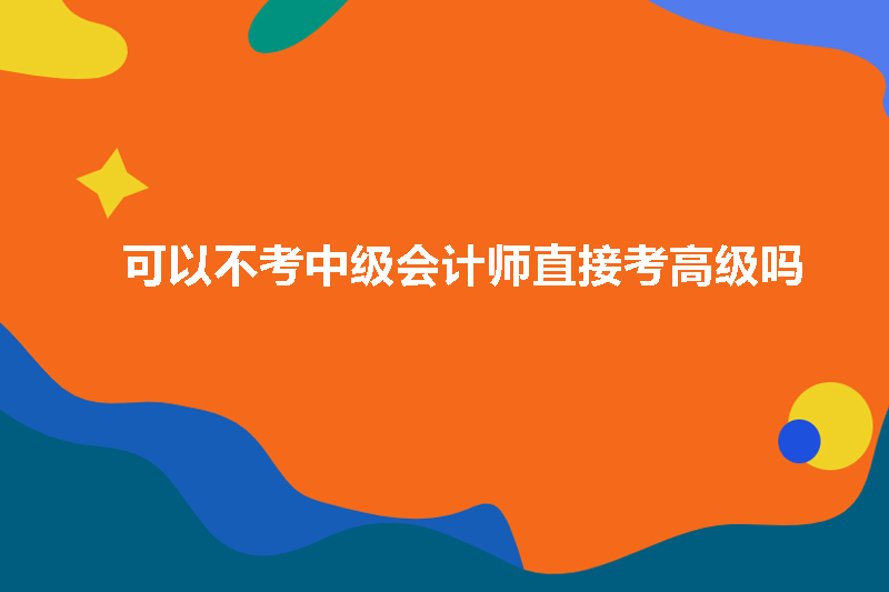 可以不考中级会计师直接考高级吗