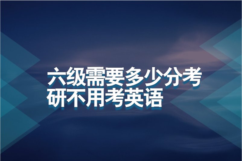 六级需要多少分考研不用考英语