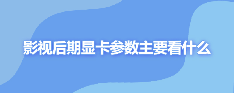 影视后期显卡参数主要看什么