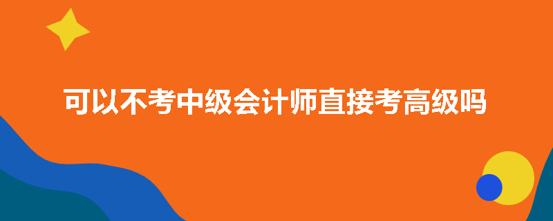 可以不考中级会计师直接考高级吗