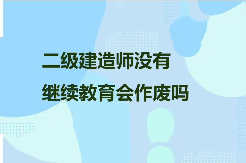 二级建造师没有继续教育会作废吗