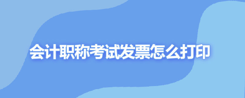 会计职称考试发票怎么打印