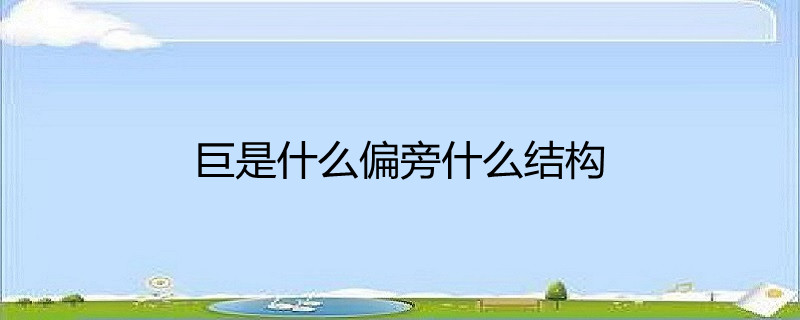 巨是什么偏旁什么结构