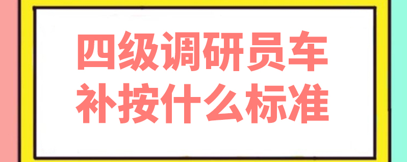 四級調研員車補按什麼標準