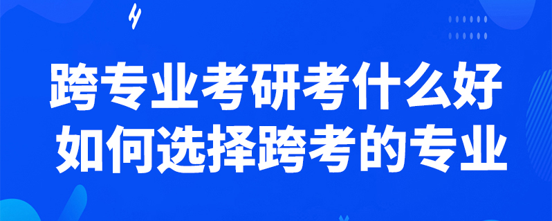 跨專業考研考什麼好 如何選擇跨考的專業