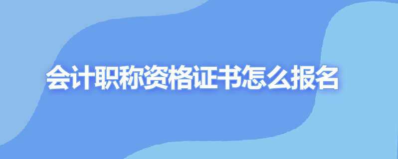 会计职称资格证书怎么报名