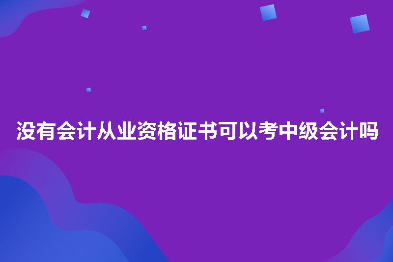 没有会计从业资格证书可以考中级会计吗