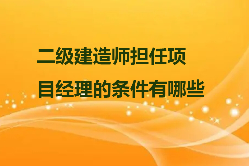 二级建造师担任项目经理的条件有哪些
