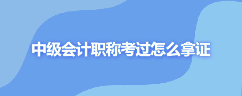 中级会计职称考过怎么拿证