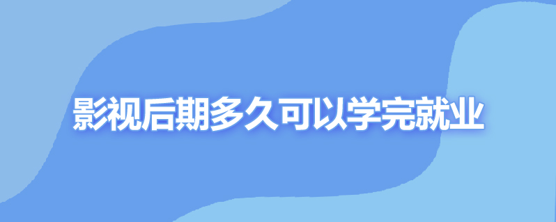 影视后期多久可以学完就业