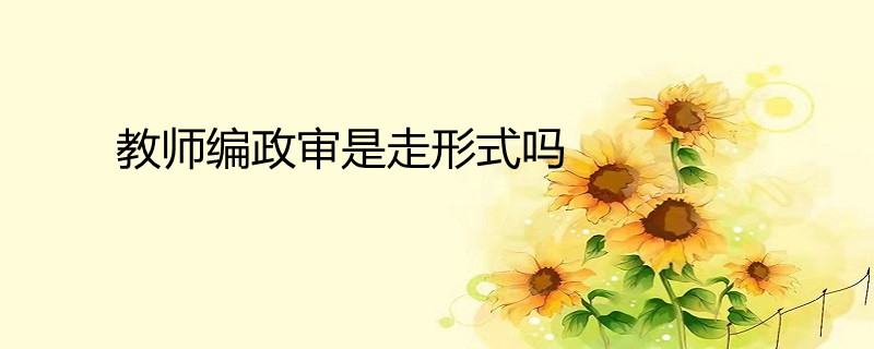 教师编政审是走形式吗