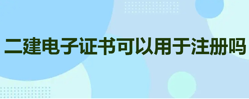 二建电子证书可以用于注册吗