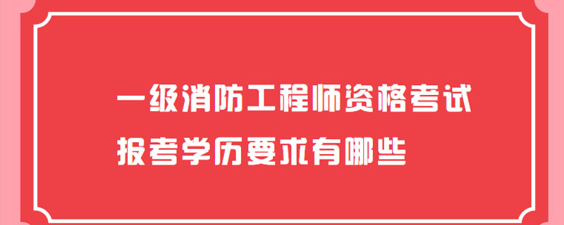 一级消防工程师资格考试报考学历要求有哪些