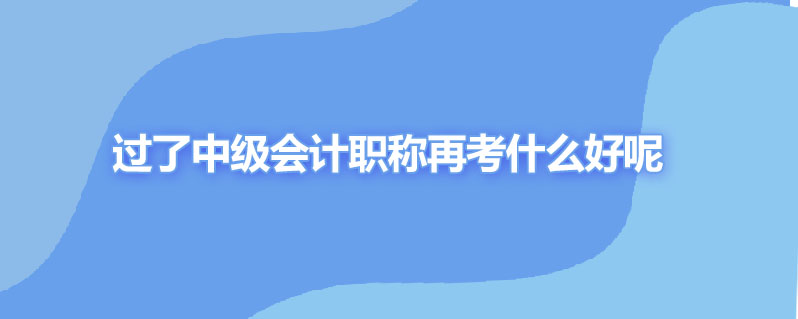 过了中级会计职称再考什么好呢