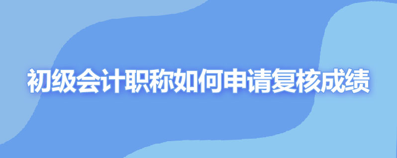 初级会计职称如何申请复核成绩