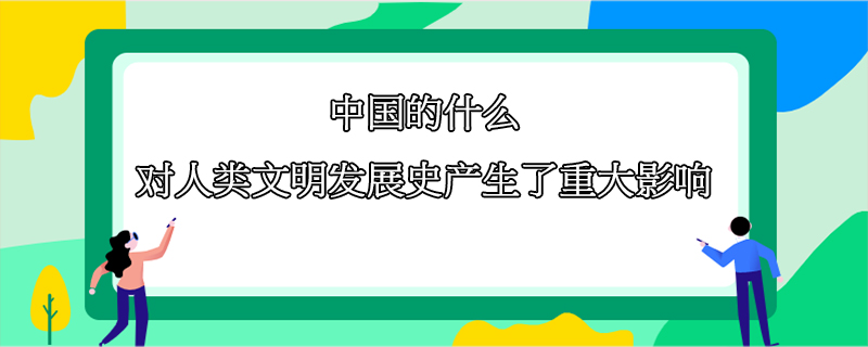 中国的什么对人类文明发展史产生了重大影响