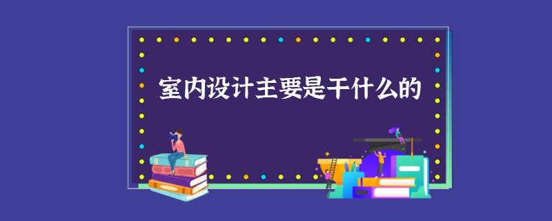 室内设计主要是干什么的