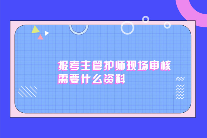 报考主管护师现场审核需要什么资料