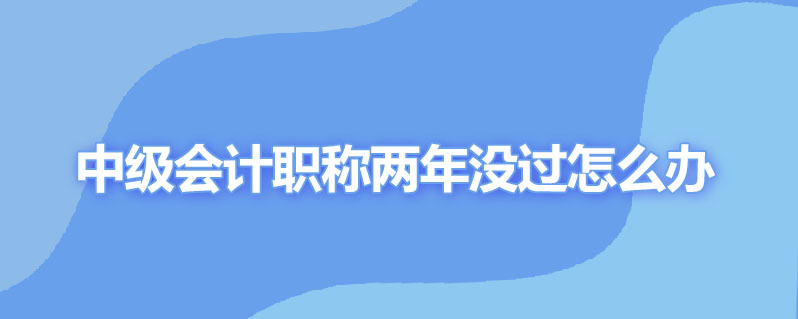 中级会计职称两年没过怎么办